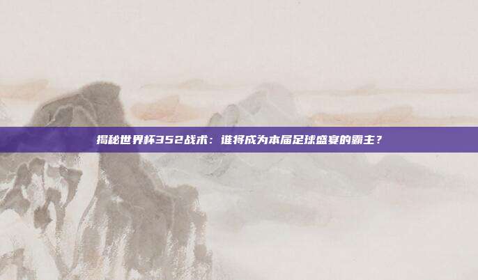 揭秘世界杯352战术：谁将成为本届足球盛宴的霸主？