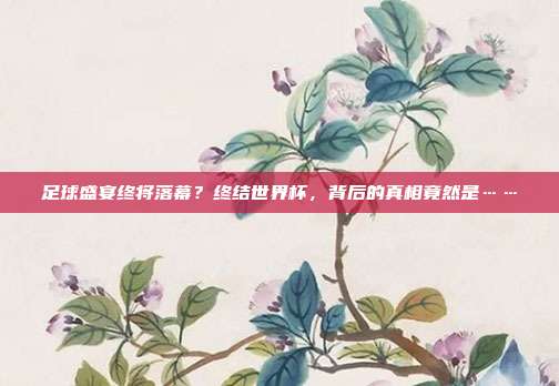 足球盛宴终将落幕?终结世界杯,背后的真相竟然是……