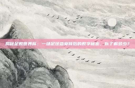 揭秘足数世界杯：一场足球盛宴背后的数字秘密，你了解多少？