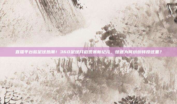 直播平台掀足球热潮！360足球开启观赛新纪元，球迷为何纷纷转投这里？