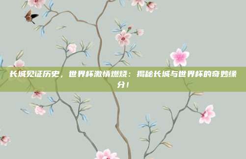 长城见证历史，世界杯激情燃烧：揭秘长城与世界杯的奇妙缘分！