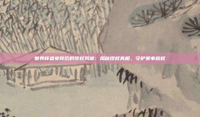世界杯盛宴背后的侵权风波:揭秘侵权真相,守护赛事版权
