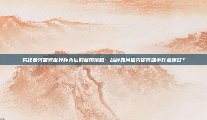 揭秘曼秀雷敦世界杯背后的营销策略:品牌如何借势体育盛事打造爆款?