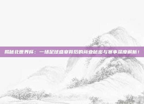 揭秘北世界杯：一场足球盛宴背后的商业秘密与赛事深度解析！