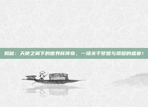 揭秘：天使之翼下的世界杯传奇，一场关于梦想与荣耀的盛宴！