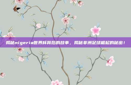 揭秘nigeria世界杯背后的故事，揭秘非洲足球崛起的秘密！