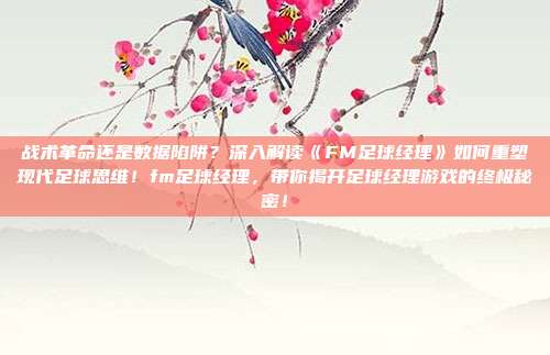 战术革命还是数据陷阱？深入解读《FM足球经理》如何重塑现代足球思维！fm足球经理，带你揭开足球经理游戏的终极秘密！