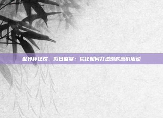 世界杯狂欢，假日盛宴：揭秘如何打造爆款营销活动