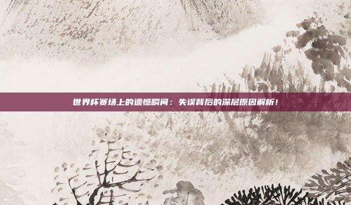 世界杯赛场上的遗憾瞬间：失误背后的深层原因解析！