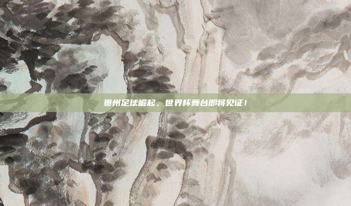 贵州足球崛起,世界杯舞台即将见证!