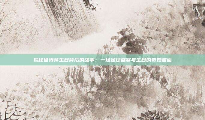 揭秘世界杯生日背后的故事：一场足球盛宴与生日的奇妙邂逅