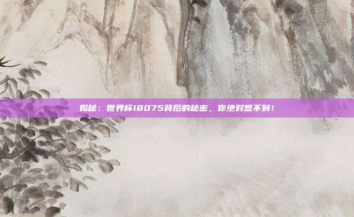 揭秘:世界杯18075背后的秘密,你绝对想不到!