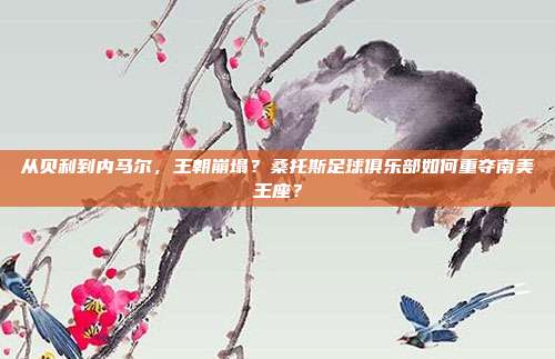 从贝利到内马尔，王朝崩塌？桑托斯足球俱乐部如何重夺南美王座？