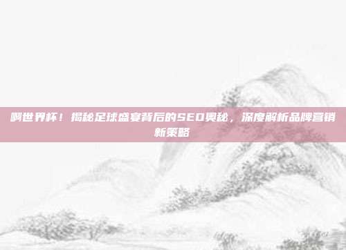 啊世界杯！揭秘足球盛宴背后的SEO奥秘，深度解析品牌营销新策略