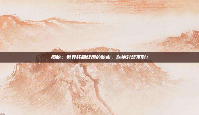 揭秘：世界杯腿背后的秘密，你绝对想不到！