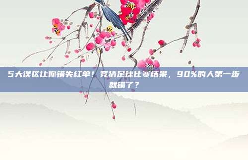 5大误区让你错失红单！竞猜足球比赛结果，90%的人第一步就错了？