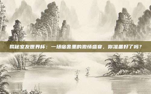 揭秘室友世界杯：一场宿舍里的激情盛宴，你准备好了吗？
