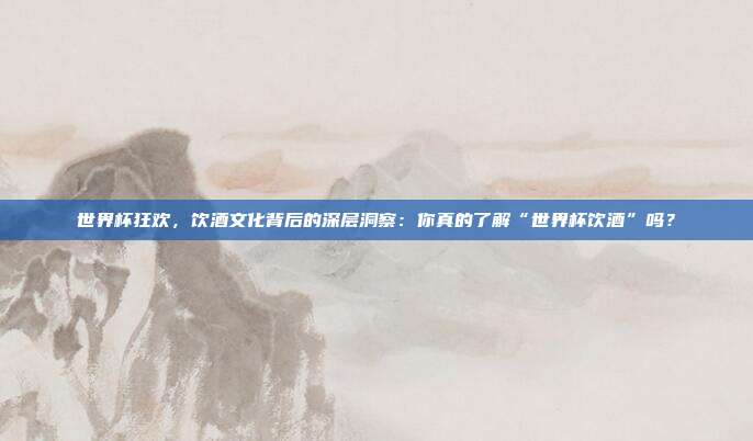 世界杯狂欢，饮酒文化背后的深层洞察：你真的了解“世界杯饮酒”吗？