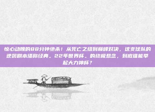 惊心动魄的88分钟绝杀！从死亡之组到巅峰对决，这支球队的逆袭剧本堪称经典。22年世界杯。的终极悬念，到底谁能举起大力神杯？