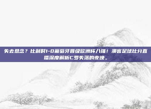 失去悬念？比利时1-0葡萄牙晋级欧洲杯八强！澳客足球比分直播深度解析C罗失落的夜晚。