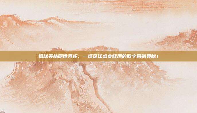 揭秘英格丽世界杯：一场足球盛宴背后的数字营销奥秘！
