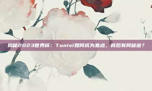 揭秘2023世界杯：Tunisi如何成为焦点，背后有何秘密？