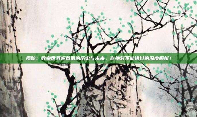 揭秘：教皇世界杯背后的历史与未来，你绝对不能错过的深度解析！