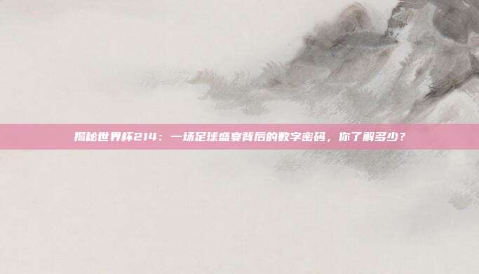 揭秘世界杯214：一场足球盛宴背后的数字密码，你了解多少？