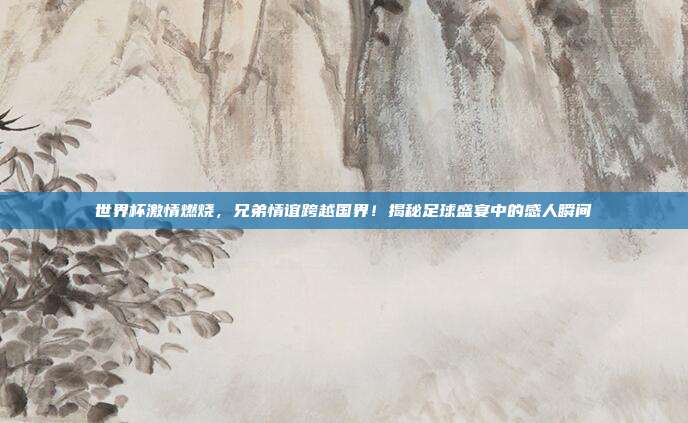 世界杯激情燃烧，兄弟情谊跨越国界！揭秘足球盛宴中的感人瞬间