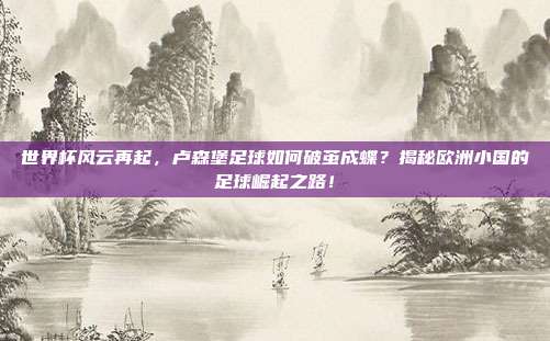 世界杯风云再起，卢森堡足球如何破茧成蝶？揭秘欧洲小国的足球崛起之路！