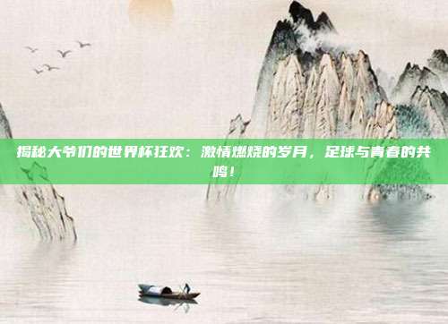 揭秘大爷们的世界杯狂欢:激情燃烧的岁月,足球与青春的共鸣!