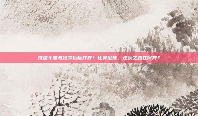 铁血斗志与致命短板并存！比赛足球，逆袭之路在何方？