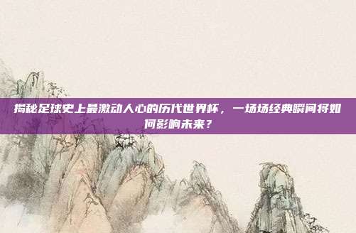 揭秘足球史上最激动人心的历代世界杯，一场场经典瞬间将如何影响未来？