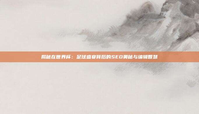 揭秘在世界杯:足球盛宴背后的SEO奥秘与编辑智慧