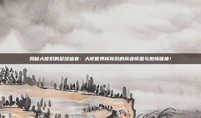 揭秘大佬们的足球盛宴：大佬世界杯背后的商业帝国与激情碰撞！
