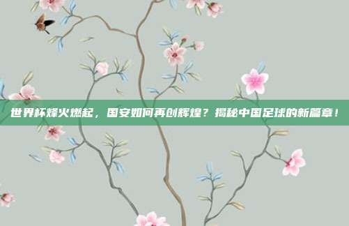 世界杯烽火燃起，国安如何再创辉煌？揭秘中国足球的新篇章！