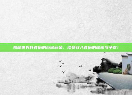 揭秘世界杯背后的巨额薪金：球员收入背后的秘密与争议！