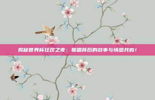 揭秘世界杯狂欢之夜:联唱背后的故事与情感共鸣!