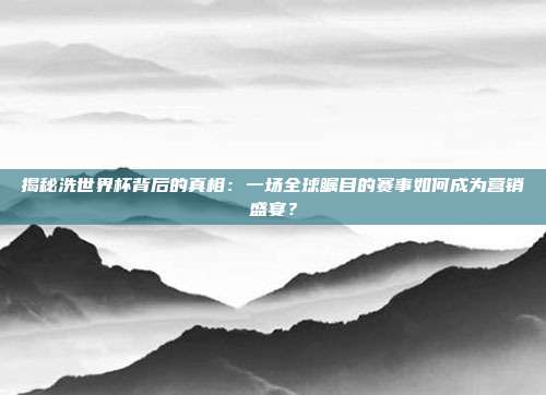 揭秘洗世界杯背后的真相：一场全球瞩目的赛事如何成为营销盛宴？