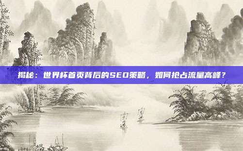 揭秘：世界杯首页背后的SEO策略，如何抢占流量高峰？