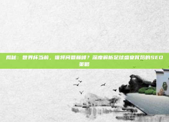揭秘：世界杯当前，谁将问鼎巅峰？深度解析足球盛宴背后的SEO策略