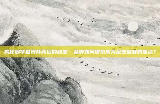 揭秘浪琴世界杯背后的秘密：品牌如何借势成为足球盛宴的焦点？