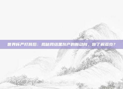世界杯严打背后：揭秘网络黑灰产的新动向，你了解多少？