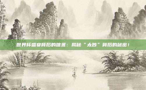 世界杯盛宴背后的喧嚣:揭秘“太吵”背后的秘密!