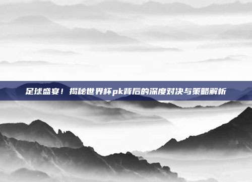 足球盛宴！揭秘世界杯pk背后的深度对决与策略解析