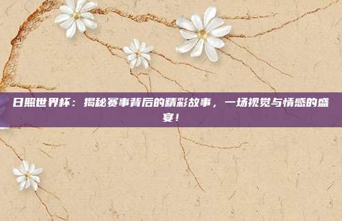 日照世界杯：揭秘赛事背后的精彩故事，一场视觉与情感的盛宴！