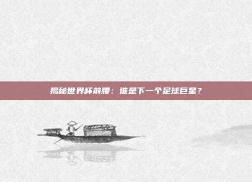 揭秘世界杯前腰：谁是下一个足球巨星？