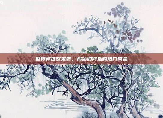 世界杯狂欢来袭，揭秘如何选购热门商品