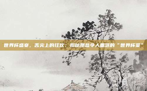 世界杯盛宴，舌尖上的狂欢：揭秘那些令人垂涎的“世界杯菜”