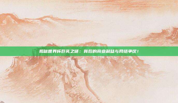 揭秘世界杯巨乳之谜:背后的商业利益与网络争议!